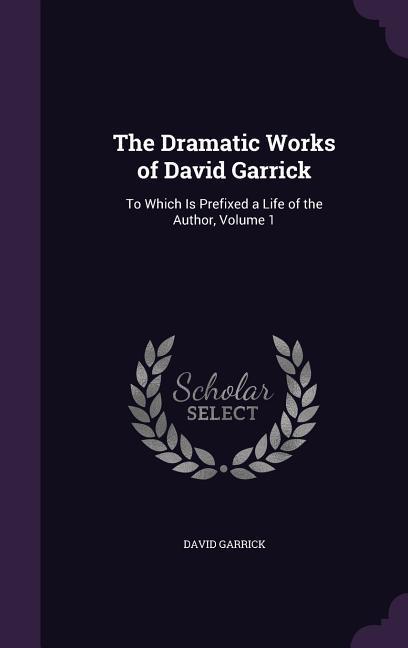 The Dramatic Works of David Garrick: To Which Is Prefixed a Life of the Author, Volume 1