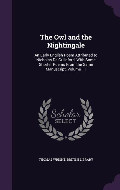 The Owl and the Nightingale: An Early English Poem Attributed to Nicholas De Guildford, With Some Shorter Poems From the Same Manuscript, Volume 11