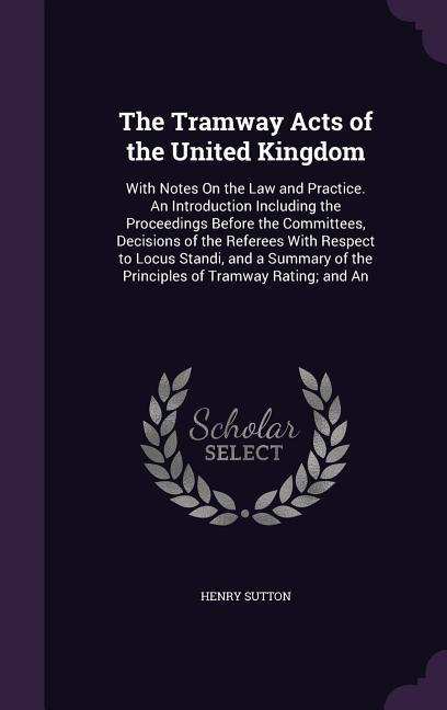 The Tramway Acts of the United Kingdom: With Notes On the Law and Practice. An Introduction Including the Proceedings Before the Committees, Decisions