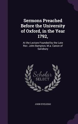 Sermons Preached Before the University of Oxford, in the Year 1792,: At the Lecture Founded by the Late Rev. John Bampton, M.a. Canon of Salisbury