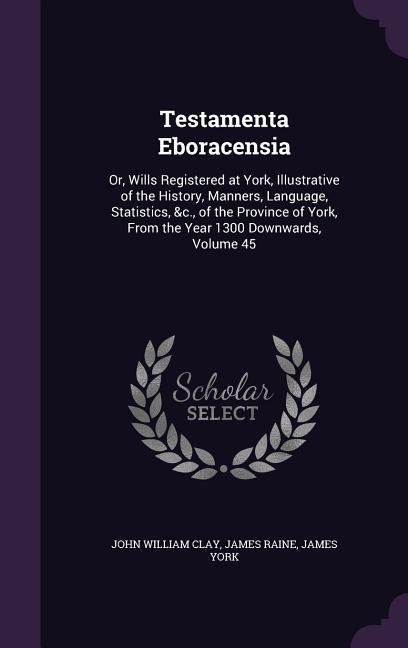 Testamenta Eboracensia: Or, Wills Registered at York, Illustrative of the History, Manners, Language, Statistics, &c., of the Province of York