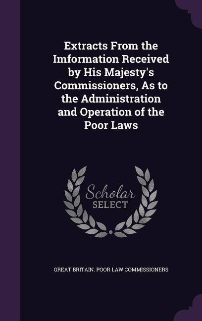 Extracts From the Imformation Received by His Majesty's Commissioners, As to the Administration and Operation of the Poor Laws