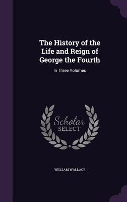 The History of the Life and Reign of George the Fourth