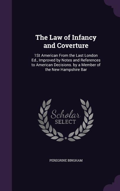 The Law of Infancy and Coverture: 1St American From the Last London Ed., Improved by Notes and References to American Decisions. by a Member of the Ne