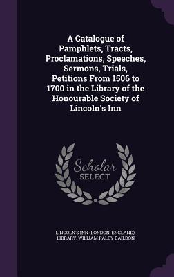 A Catalogue of Pamphlets, Tracts, Proclamations, Speeches, Sermons, Trials, Petitions From 1506 to 1700 in the Library of the Honourable Society of Li