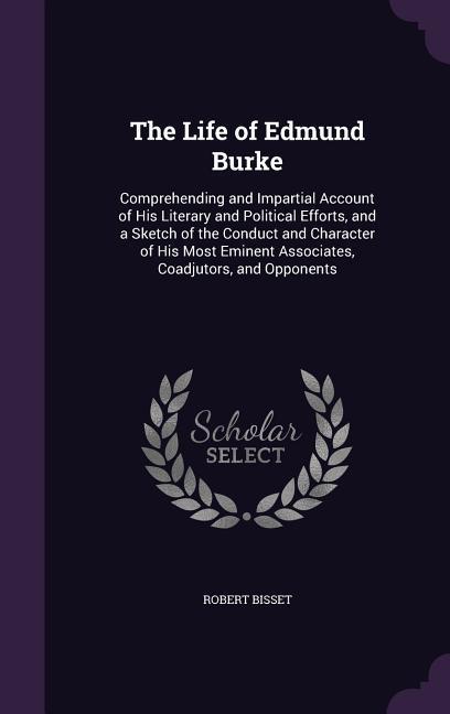 The Life of Edmund Burke: Comprehending and Impartial Account of His Literary and Political Efforts, and a Sketch of the Conduct and Character o