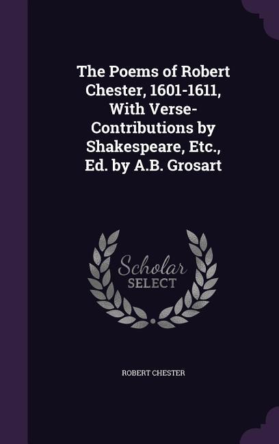 The Poems of Robert Chester, 1601-1611, With Verse-Contributions by Shakespeare, Etc., Ed. by A.B. Grosart