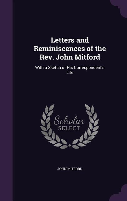 Letters and Reminiscences of the Rev. John Mitford: With a Sketch of His Correspondent's Life