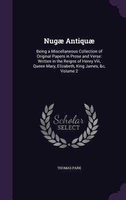 Nugæ Antiquæ: Being a Miscellaneous Collection of Original Papers in Prose and Verse: Written in the Reigns of Henry Viii, Queen Mar