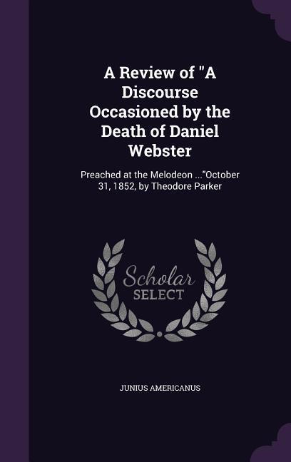 A Review of A Discourse Occasioned by the Death of Daniel Webster: Preached at the Melodeon ...October 31, 1852, by Theodore Parker