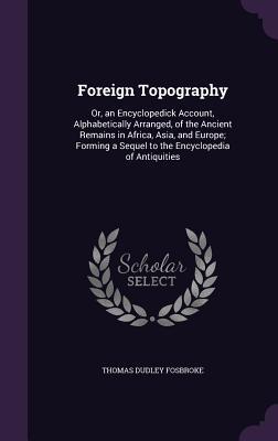 Foreign Topography: Or, an Encyclopedick Account, Alphabetically Arranged, of the Ancient Remains in Africa, Asia, and Europe; Forming a S