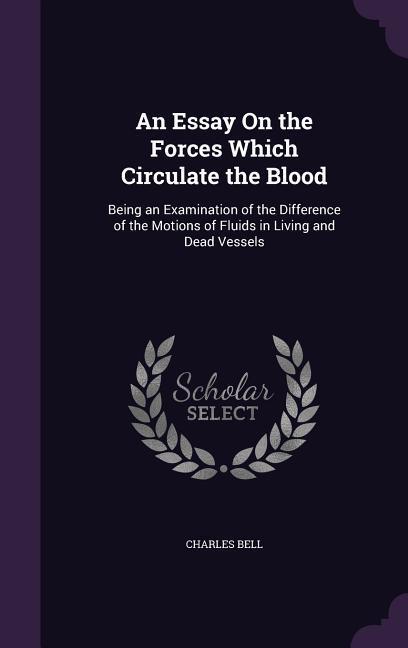 An Essay On the Forces Which Circulate the Blood: Being an Examination of the Difference of the Motions of Fluids in Living and Dead Vessels