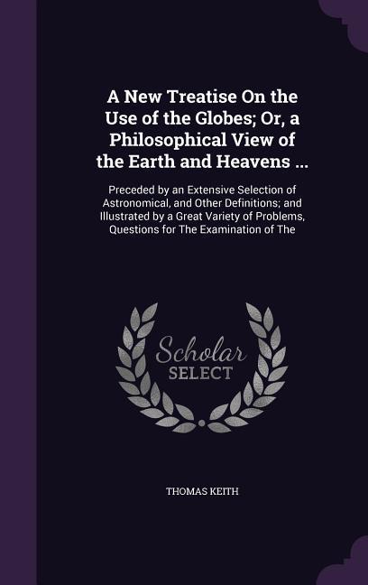 A New Treatise On the Use of the Globes; Or, a Philosophical View of the Earth and Heavens ...: Preceded by an Extensive Selection of Astronomical, an