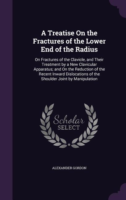 A Treatise On the Fractures of the Lower End of the Radius: On Fractures of the Clavicle, and Their Treatment by a New Clavicular Apparatus; and On th