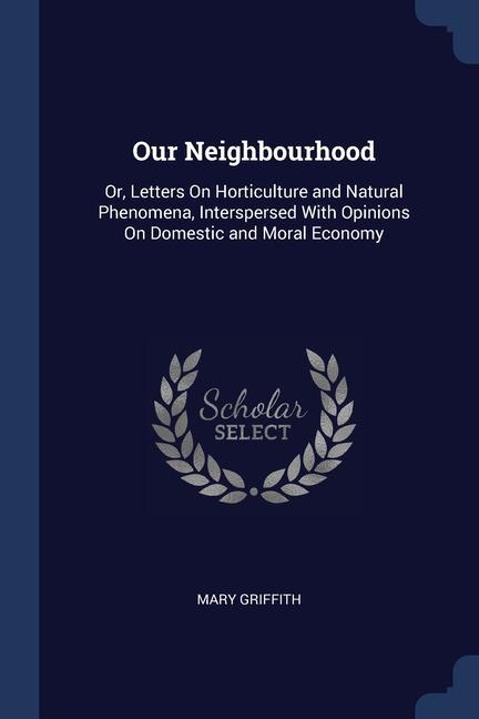 Our Neighbourhood: Or, Letters On Horticulture and Natural Phenomena, Interspersed With Opinions On Domestic and Moral Economy