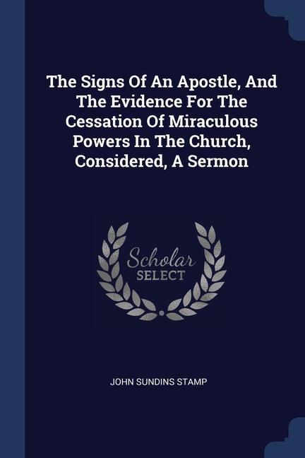 The Signs Of An Apostle, And The Evidence For The Cessation Of Miraculous Powers In The Church, Considered, A Sermon