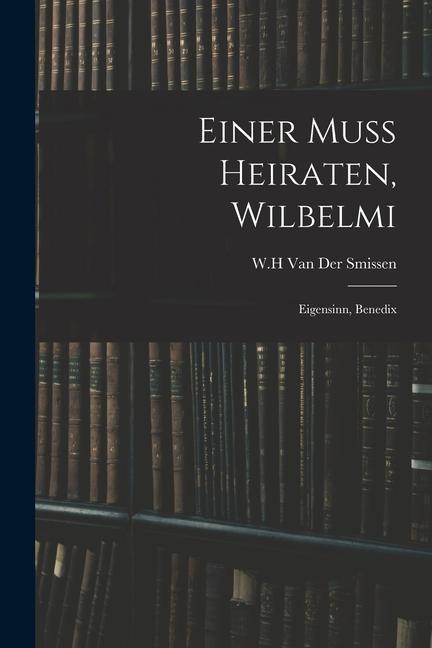 Einer Muss Heiraten, Wilbelmi: Eigensinn, Benedix