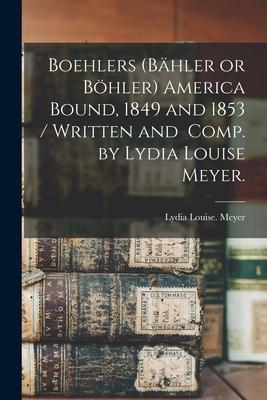 Boehlers (Bähler or Böhler) America Bound, 1849 and 1853 / Written and Comp. by Lydia Louise Meyer.