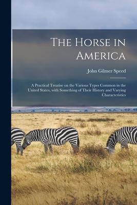 The Horse in America: a Practical Treatise on the Various Types Common in the United States, With Something of Their History and Varying Cha