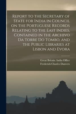 Report to the Secretary of State for India in Council on the Portuguese Records Relating to the East Indies, Contained in the Archivo Da Torre Do Tomb