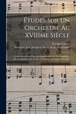 Études Sur Un Orchestre Au XVIIIme Siècle: L'instrumentation Chez Les Symphonistes De La Pouplinière, (Euvres Musicales De Gossec, Schencker, Et Gaspa