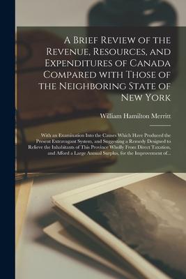 A Brief Review of the Revenue, Resources, and Expenditures of Canada Compared With Those of the Neighboring State of New York [microform]: With an Exa