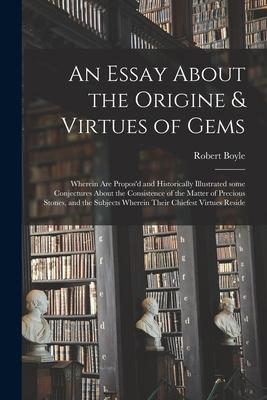 An Essay About the Origine & Virtues of Gems: Wherein Are Propos'd and Historically Illustrated Some Conjectures About the Consistence of the Matter o