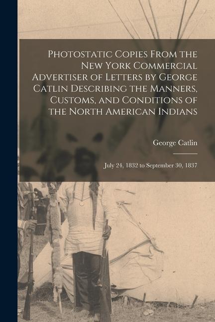 Photostatic Copies From the New York Commercial Advertiser of Letters by George Catlin Describing the Manners, Customs, and Conditions of the North Am