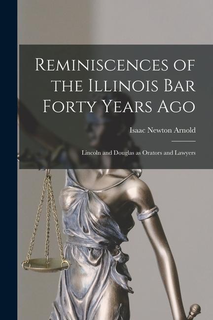 Reminiscences of the Illinois Bar Forty Years Ago: Lincoln and Douglas as Orators and Lawyers