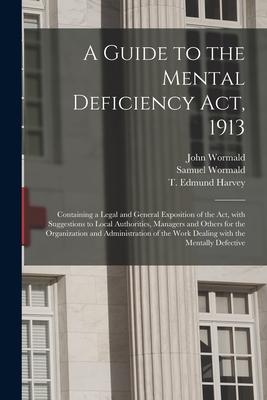 A Guide to the Mental Deficiency Act, 1913 [electronic Resource]: Containing a Legal and General Exposition of the Act, With Suggestions to Local Auth