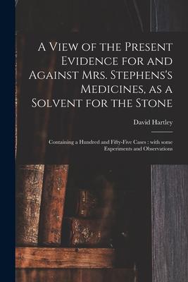 A View of the Present Evidence for and Against Mrs. Stephens's Medicines, as a Solvent for the Stone: Containing a Hundred and Fifty-five Cases: With