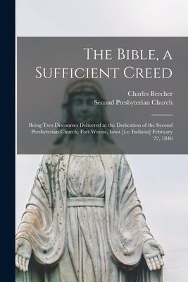 The Bible, a Sufficient Creed: Being Two Discourses Delivered at the Dedication of the Second Presbyterian Church, Fort Wayne, Iowa [i.e. Indiana] Fe