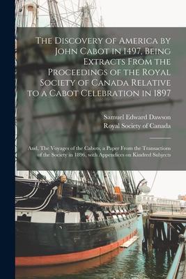 The Discovery of America by John Cabot in 1497, Being Extracts From the Proceedings of the Royal Society of Canada Relative to a Cabot Celebration in