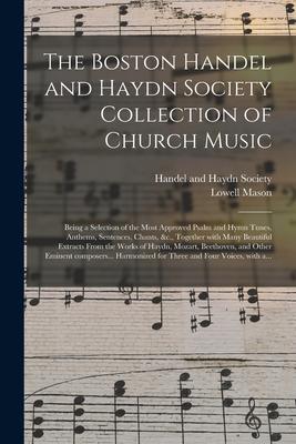 The Boston Handel and Haydn Society Collection of Church Music: Being a Selection of the Most Approved Psalm and Hymn Tunes, Anthems, Sentences, Chant