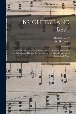 Brightest and Best: a Choice Collection of New Songs, Duets, Choruses, Invocation and Benediction Hymns, for the Sunday School and Meeting