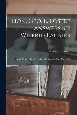 Hon. Geo. E. Foster Answers Sir Wilfrid Laurier [microform]: Speech Delivered at St. Paul's Hall, Toronto, Oct. 15th,1 904