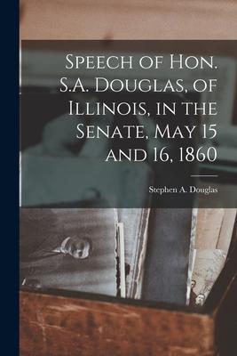 Speech of Hon. S.A. Douglas, of Illinois, in the Senate, May 15 and 16, 1860