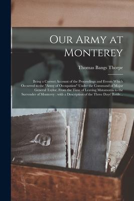 Our Army at Monterey: Being a Correct Account of the Proceedings and Events Which Occurred to the "Army of Occupation" Under the Command of