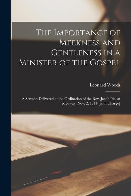 The Importance of Meekness and Gentleness in a Minister of the Gospel: A Sermon Delivered at the Ordination of the Rev. Jacob Ide, at Medway, Nov. 2,