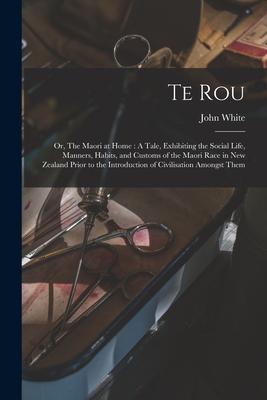 Te Rou; or, The Maori at Home: A Tale, Exhibiting the Social Life, Manners, Habits, and Customs of the Maori Race in New Zealand Prior to the Introdu