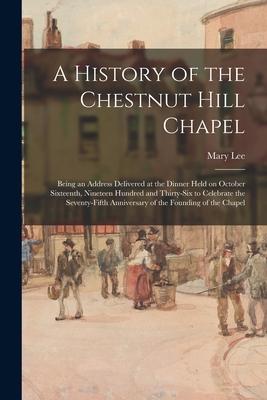 A History of the Chestnut Hill Chapel; Being an Address Delivered at the Dinner Held on October Sixteenth, Nineteen Hundred and Thirty-six to Celebrate the Seventy-fifth Anniversary of the Founding of the Chapel