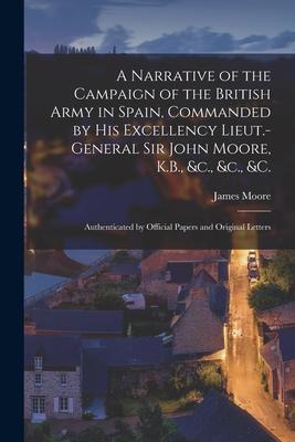 A Narrative of the Campaign of the British Army in Spain, Commanded by His Excellency Lieut.-General Sir John Moore, K.B., &c., &c., &c.: Authenticate