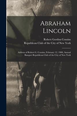 Abraham Lincoln: Address of Robert G. Cousins, February 12, 1900, Annual Banquet Republican Club of the City of New York