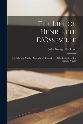 The Life of Henriette D'Osseville: (in Religion, Mother Ste. Marie), Foundress of the Institute of the Faithful Virgin