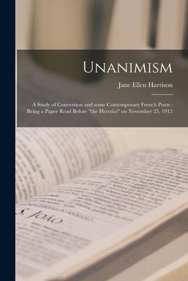 Unanimism: a Study of Conversion and Some Contemporary French Poets: Being a Paper Read Before "the Heretics" on November 25, 191