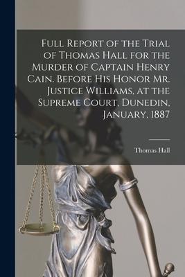 Full Report of the Trial of Thomas Hall for the Murder of Captain Henry Cain. Before His Honor Mr. Justice Williams, at the Supreme Court, Dunedin, Ja