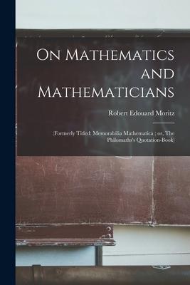 On Mathematics and Mathematicians: (formerly Titled: Memorabilia Mathematica; or, The Philomaths's Quotation-book)