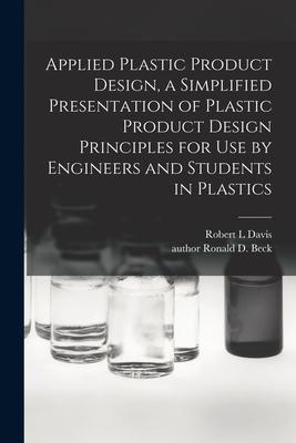 Applied Plastic Product Design, a Simplified Presentation of Plastic Product Design Principles for Use by Engineers and Students in Plastics