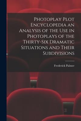 Photoplay Plot Encyclopedia an Analysis of the Use in Photoplays of the Thirty-six Dramatic Situations and Their Subdivisions