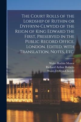 The Court Rolls of the Lordship of Ruthin or Dyffryn-Clwydd of the Reign of King Edward the First, Preserved in the Public Record Office, London. Edit